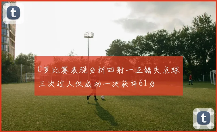 C罗比赛表现分析四射一正错失点球三次过人仅成功一次获评61分