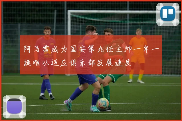 阿马雷成为国安第九任主帅一年一换难以适应俱乐部发展速度