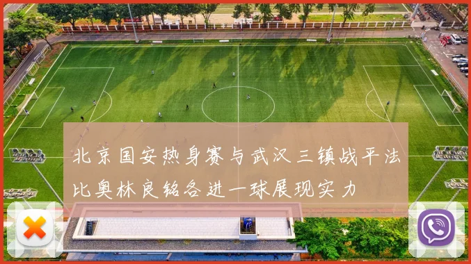 北京国安热身赛与武汉三镇战平法比奥林良铭各进一球展现实力