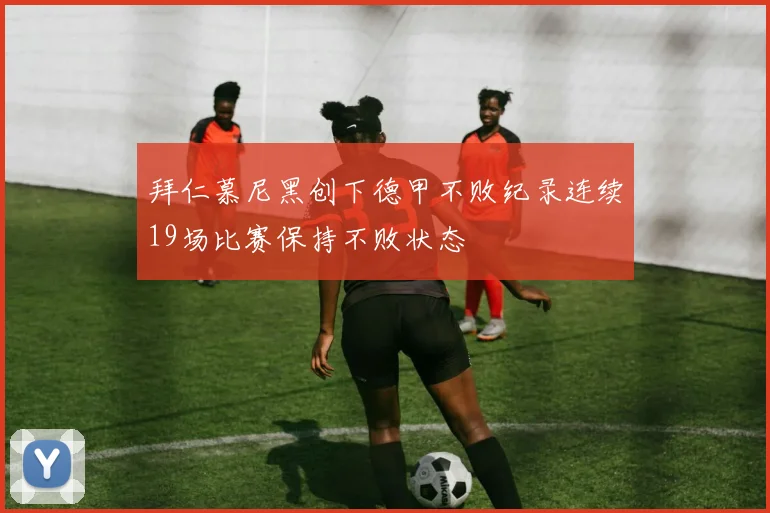 拜仁慕尼黑创下德甲不败纪录连续19场比赛保持不败状态