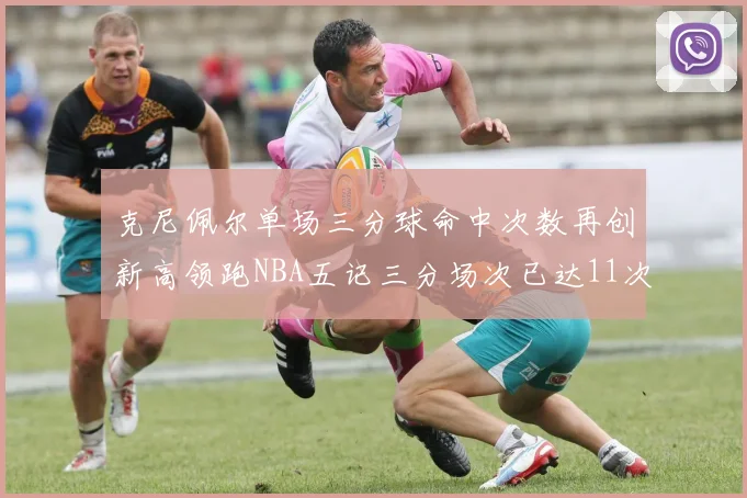 克尼佩尔单场三分球命中次数再创新高领跑NBA五记三分场次已达11次