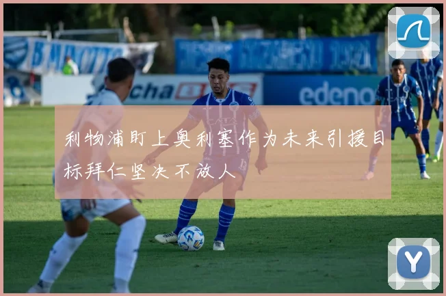 利物浦盯上奥利塞作为未来引援目标拜仁坚决不放人