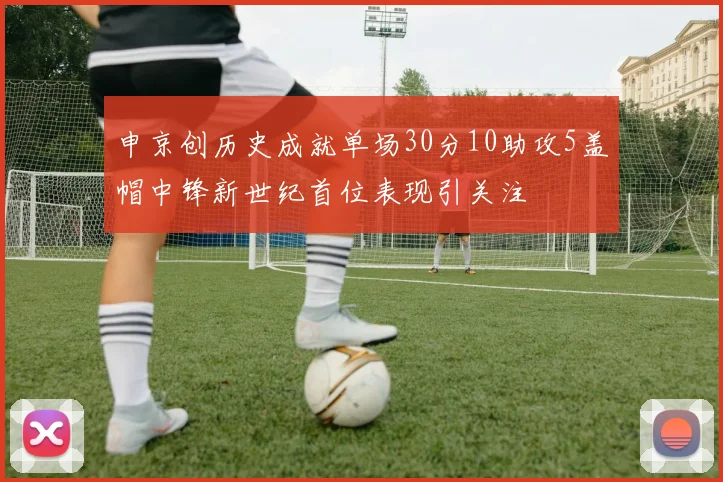 申京创历史成就单场30分10助攻5盖帽中锋新世纪首位表现引关注