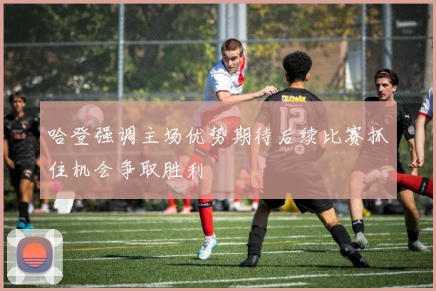 哈登强调主场优势期待后续比赛抓住机会争取胜利