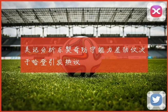 美记分析东契奇防守能力差劲仅次于哈登引发热议