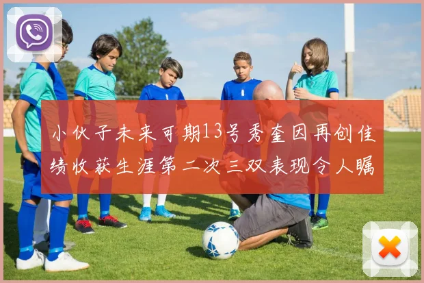 小伙子未来可期13号秀奎因再创佳绩收获生涯第二次三双表现令人瞩目