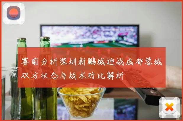 赛前分析深圳新鹏城迎战成都蓉城双方状态与战术对比解析