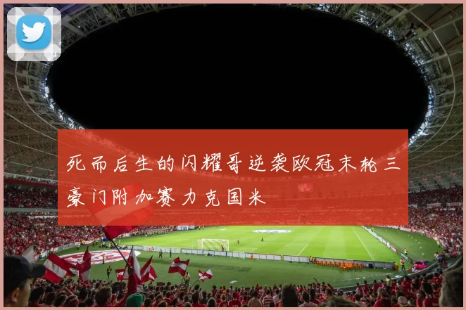 死而后生的闪耀哥逆袭欧冠末轮三豪门附加赛力克国米