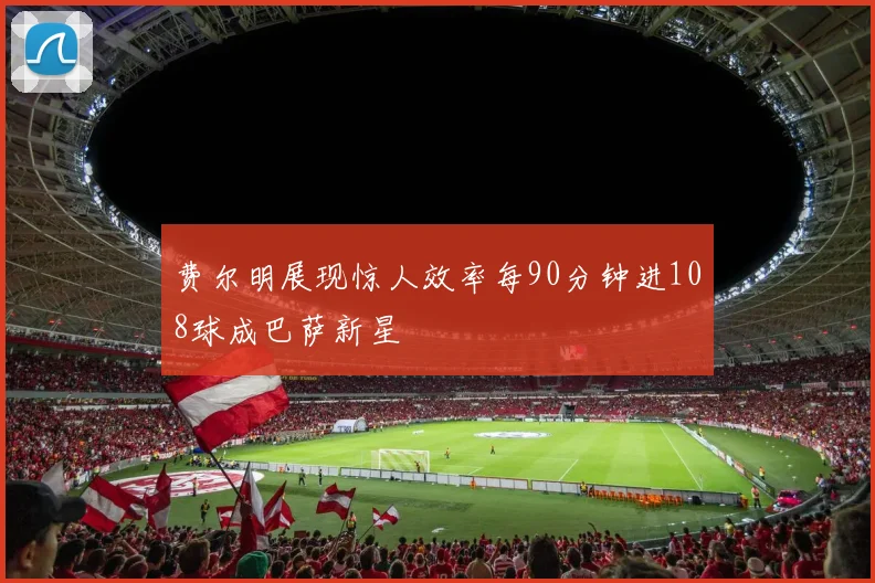 费尔明展现惊人效率每90分钟进108球成巴萨新星