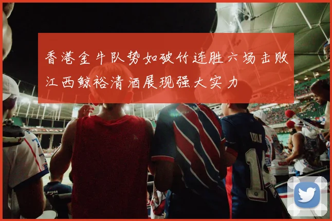 香港金牛队势如破竹连胜六场击败江西鲸裕清酒展现强大实力