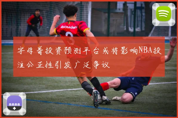 字母哥投资预测平台或将影响NBA投注公正性引发广泛争议