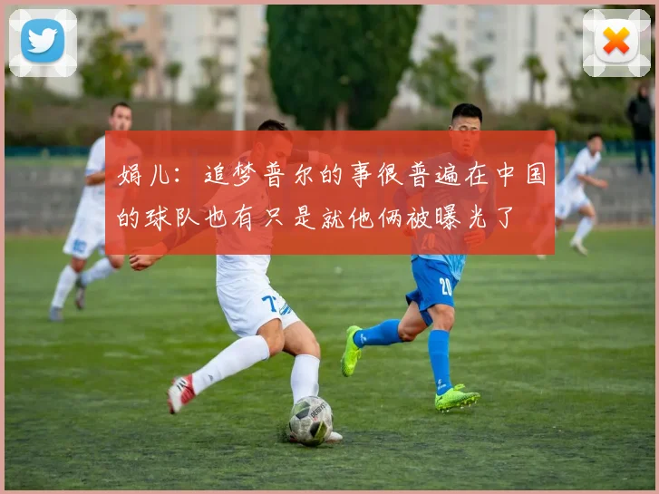 娟儿：追梦普尔的事很普遍在中国的球队也有只是就他俩被曝光了