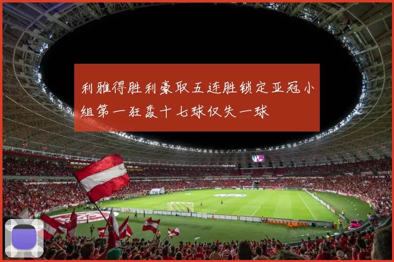 利雅得胜利豪取五连胜锁定亚冠小组第一狂轰十七球仅失一球