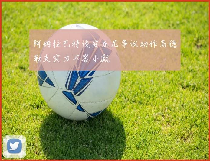 阿姆拉巴特谈安东尼争议动作乌德勒支实力不容小觑