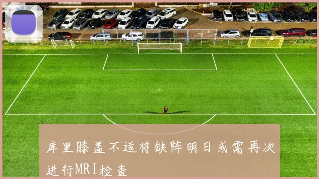 库里膝盖不适将缺阵明日或需再次进行MRI检查