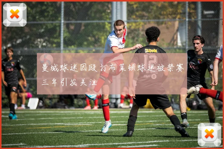 曼城球迷因殴打布莱顿球迷被禁赛三年引发关注