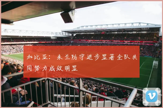 加比亚：米兰防守进步显著全队共同努力成效明显