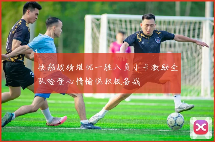 快船战绩堪忧一胜八负小卡激励全队哈登心情愉悦积极备战