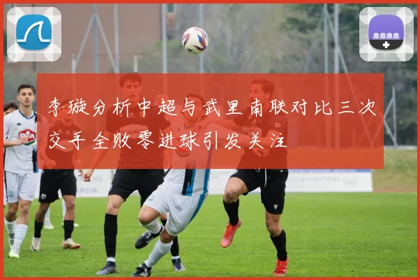 李璇分析中超与武里南联对比三次交手全败零进球引发关注