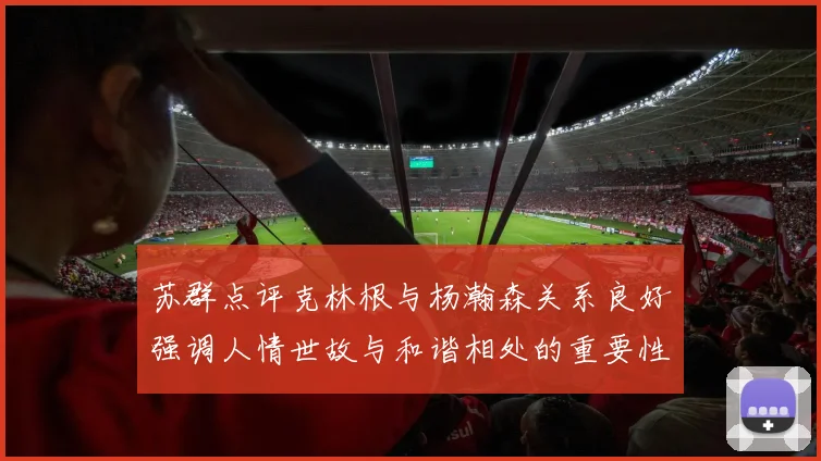 苏群点评克林根与杨瀚森关系良好强调人情世故与和谐相处的重要性
