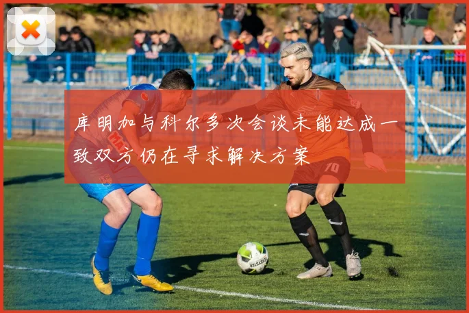 库明加与科尔多次会谈未能达成一致双方仍在寻求解决方案