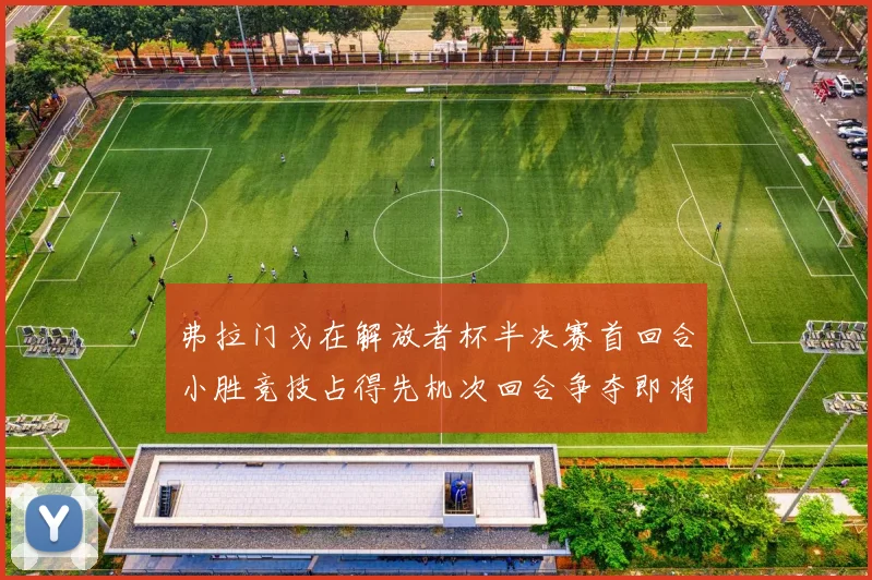弗拉门戈在解放者杯半决赛首回合小胜竞技占得先机次回合争夺即将开启