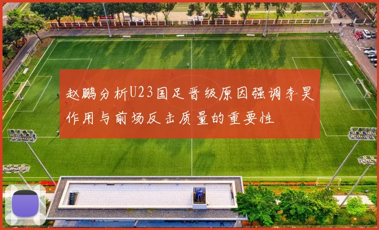 赵鹏分析U23国足晋级原因强调李昊作用与前场反击质量的重要性