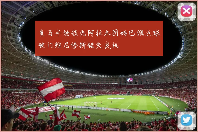 皇马半场领先阿拉木图姆巴佩点球破门维尼修斯错失良机