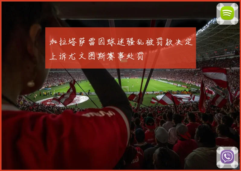 加拉塔萨雷因球迷骚乱被罚款决定上诉尤文图斯赛事处罚