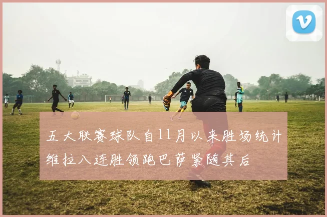 五大联赛球队自11月以来胜场统计维拉八连胜领跑巴萨紧随其后