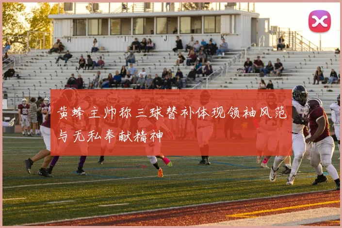黄蜂主帅称三球替补体现领袖风范与无私奉献精神