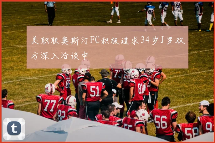 美职联奥斯汀FC积极追求34岁J罗双方深入洽谈中