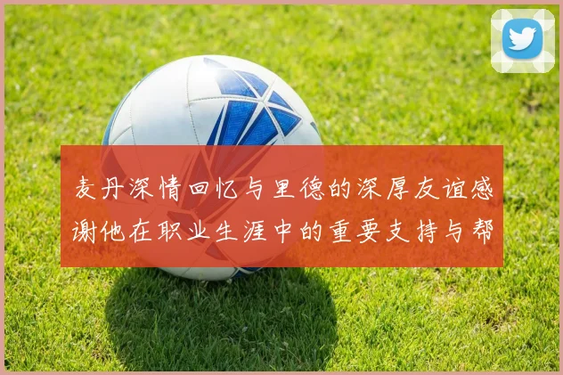 麦丹深情回忆与里德的深厚友谊感谢他在职业生涯中的重要支持与帮助