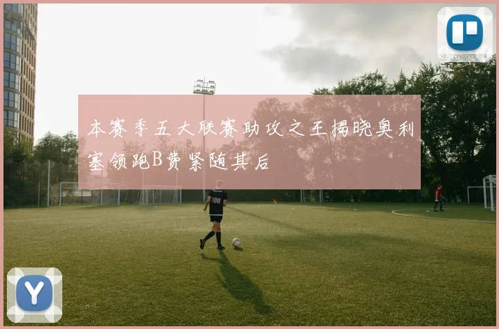 本赛季五大联赛助攻之王揭晓奥利塞领跑B费紧随其后