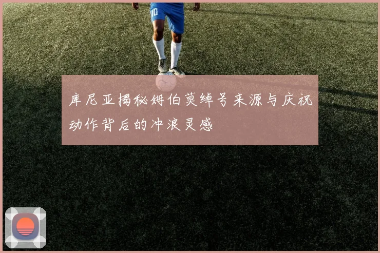 库尼亚揭秘姆伯莫绰号来源与庆祝动作背后的冲浪灵感