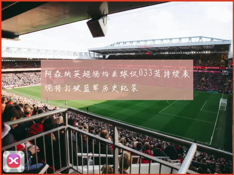 阿森纳英超场均丢球仅033若持续表现将打破蓝军历史纪录