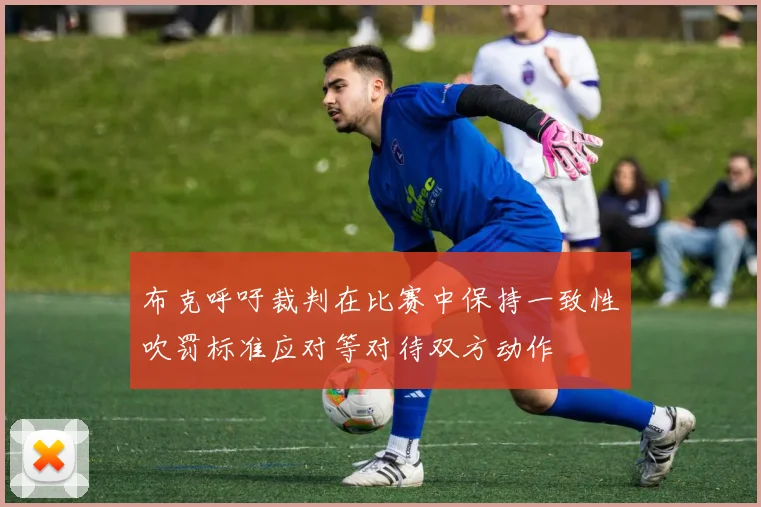 布克呼吁裁判在比赛中保持一致性吹罚标准应对等对待双方动作