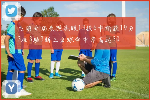 杰明全场表现亮眼13投6中斩获19分3板3助3断三分球命中率高达50