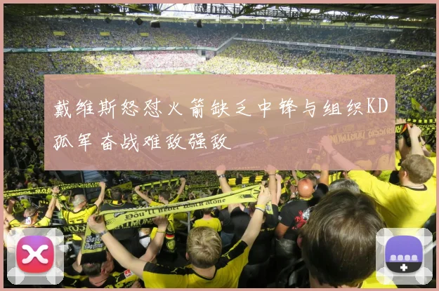 戴维斯怒怼火箭缺乏中锋与组织KD孤军奋战难敌强敌