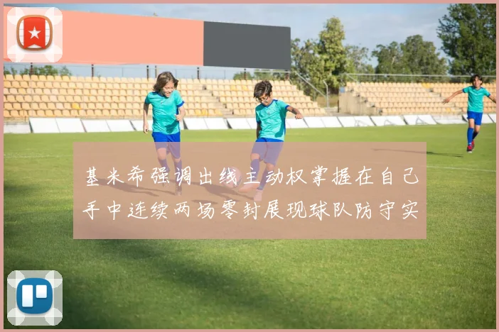 基米希强调出线主动权掌握在自己手中连续两场零封展现球队防守实力