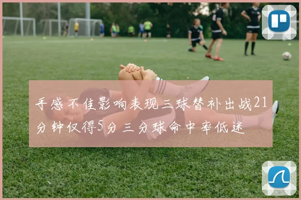 手感不佳影响表现三球替补出战21分钟仅得5分三分球命中率低迷