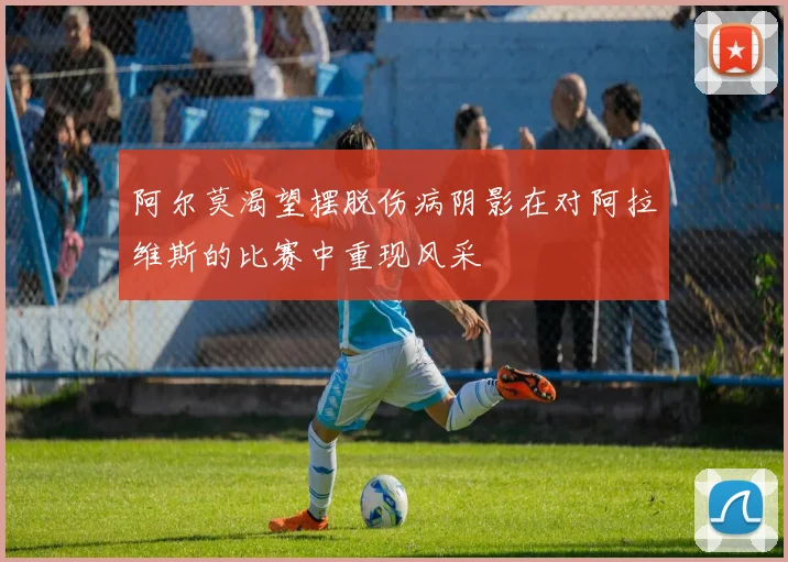 阿尔莫渴望摆脱伤病阴影在对阿拉维斯的比赛中重现风采