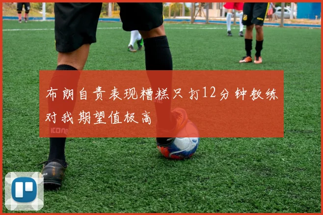 布朗自责表现糟糕只打12分钟教练对我期望值极高
