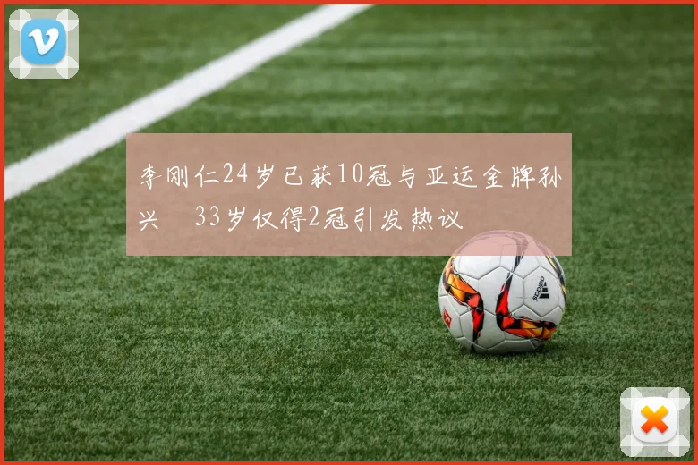 李刚仁24岁已获10冠与亚运金牌孙兴慜33岁仅得2冠引发热议