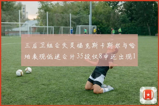 三后卫组合失灵福克斯卡斯尔与哈珀表现低迷合计35投仅8中还出现10次失误