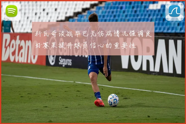 科瓦奇谈战毕巴无伤病情况强调良好赛果提升球员信心的重要性