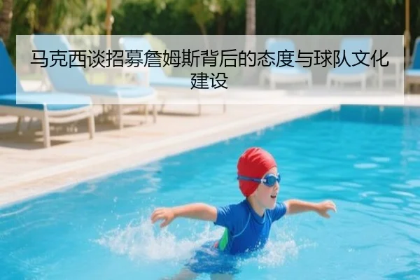 马克西谈招募詹姆斯背后的态度与球队文化建设（jinnianhui）