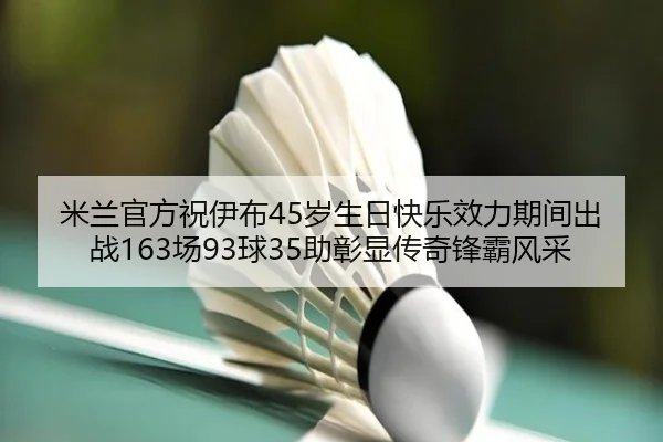 米兰官方祝伊布45岁生日快乐效力期间出战163场93球35助彰显传奇锋霸风采（jinnianhui）